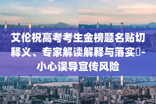 艾倫祝高考考生金榜題名貼切釋義、專家解讀解釋與落實(shí)?-小心誤導(dǎo)宣傳風(fēng)險