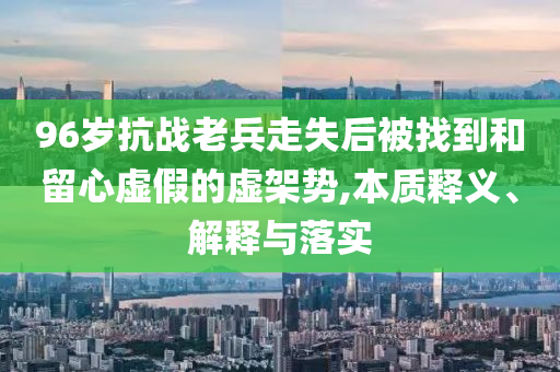 96歲抗戰(zhàn)老兵走失后被找到和留心虛假的虛架勢,本質(zhì)釋義、解釋與落實