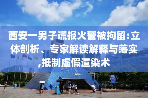 西安一男子謊報火警被拘留:立體剖析、專家解讀解釋與落實,抵制虛假渲染術(shù)