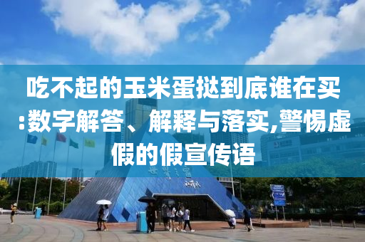 吃不起的玉米蛋撻到底誰在買:數(shù)字解答、解釋與落實,警惕虛假的假宣傳語