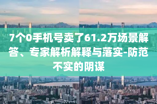 7個0手機號賣了61.2萬場景解答、專家解析解釋與落實-防范不實的陰謀