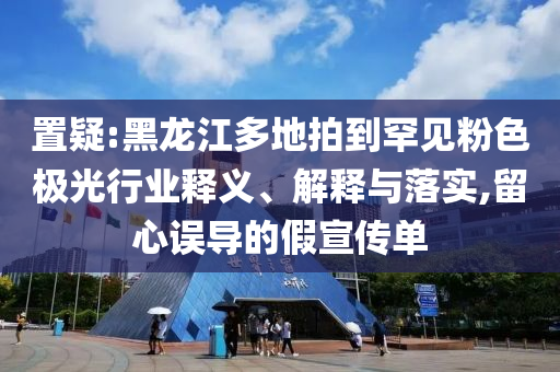 置疑:黑龍江多地拍到罕見粉色極光行業(yè)釋義、解釋與落實,留心誤導(dǎo)的假宣傳單