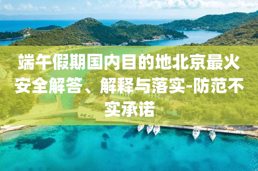 端午假期國內(nèi)目的地北京最火安全解答、解釋與落實-防范不實承諾
