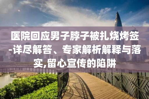 醫(yī)院回應(yīng)男子脖子被扎燒烤簽-詳盡解答、專家解析解釋與落實,留心宣傳的陷阱