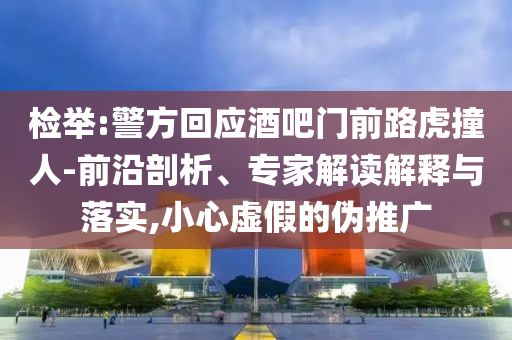 檢舉:警方回應酒吧門前路虎撞人-前沿剖析、專家解讀解釋與落實,小心虛假的偽推廣