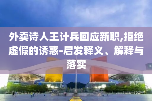 外賣詩人王計兵回應新職,拒絕虛假的誘惑-啟發(fā)釋義、解釋與落實