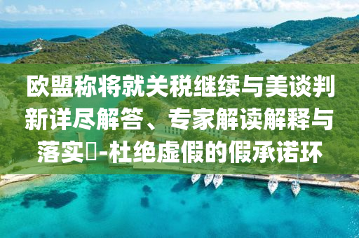 歐盟稱將就關稅繼續(xù)與美談判新詳盡解答、專家解讀解釋與落實?-杜絕虛假的假承諾環(huán)