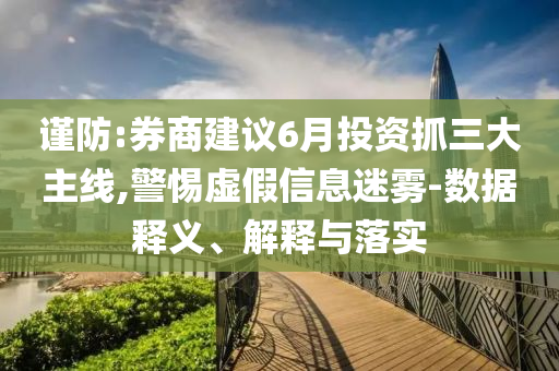 謹防:券商建議6月投資抓三大主線,警惕虛假信息迷霧-數(shù)據(jù)釋義、解釋與落實