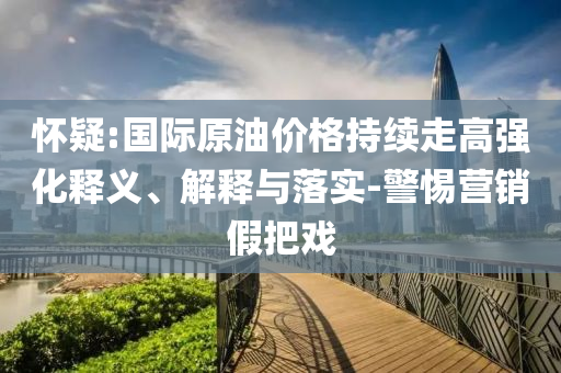 懷疑:國際原油價格持續(xù)走高強化釋義、解釋與落實-警惕營銷假把戲
