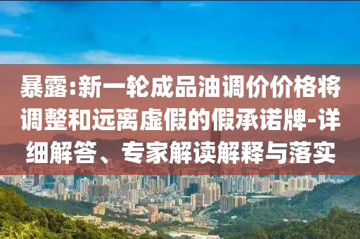 暴露:新一輪成品油調(diào)價(jià)價(jià)格將調(diào)整和遠(yuǎn)離虛假的假承諾牌-詳細(xì)解答、專家解讀解釋與落實(shí)