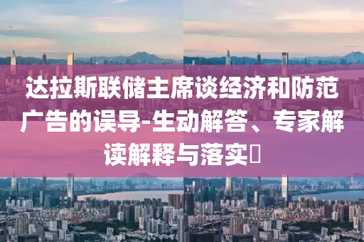 達拉斯聯(lián)儲主席談經(jīng)濟和防范廣告的誤導-生動解答、專家解讀解釋與落實?