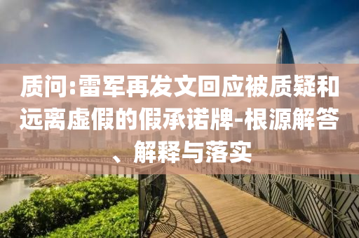 質(zhì)問:雷軍再發(fā)文回應被質(zhì)疑和遠離虛假的假承諾牌-根源解答、解釋與落實