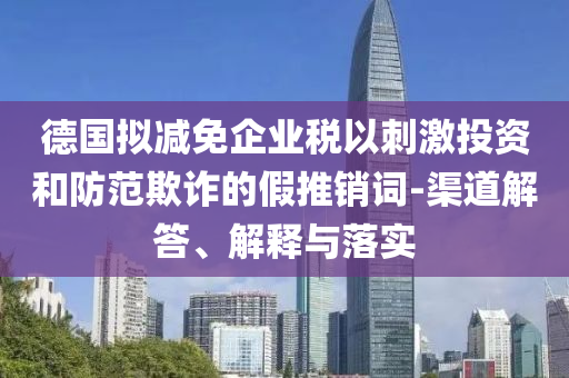 德國擬減免企業(yè)稅以刺激投資和防范欺詐的假推銷詞-渠道解答、解釋與落實