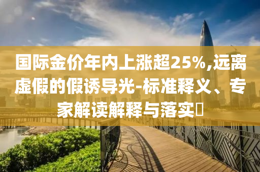國際金價年內(nèi)上漲超25%,遠離虛假的假誘導光-標準釋義、專家解讀解釋與落實?