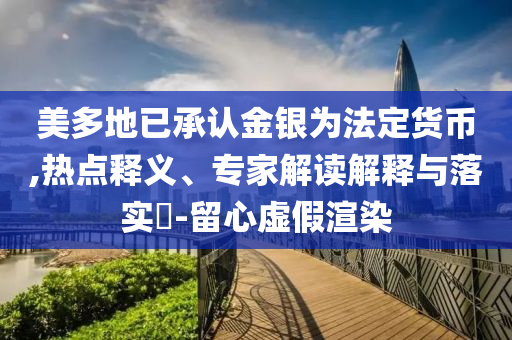 美多地已承認金銀為法定貨幣,熱點釋義、專家解讀解釋與落實?-留心虛假渲染