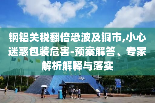 鋼鋁關(guān)稅翻倍恐波及銅市,小心迷惑包裝危害-預案解答、專家解析解釋與落實