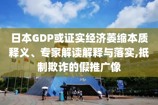 日本GDP或證實經(jīng)濟萎縮本質(zhì)釋義、專家解讀解釋與落實,抵制欺詐的假推廣像