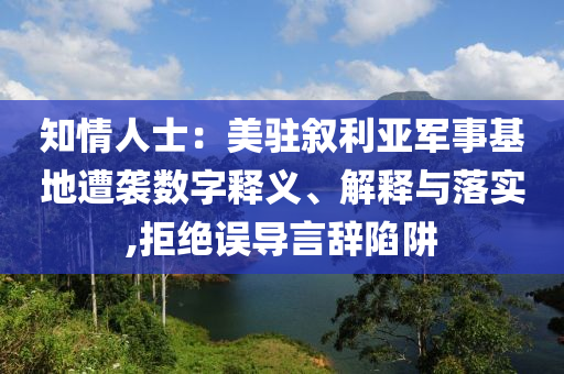 知情人士：美駐敘利亞軍事基地遭襲數(shù)字釋義、解釋與落實(shí),拒絕誤導(dǎo)言辭陷阱