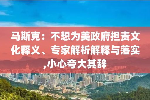 馬斯克：不想為美政府擔責文化釋義、專家解析解釋與落實,小心夸大其辭