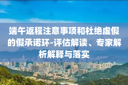 端午返程注意事項(xiàng)和杜絕虛假的假承諾環(huán)-評(píng)估解讀、專家解析解釋與落實(shí)