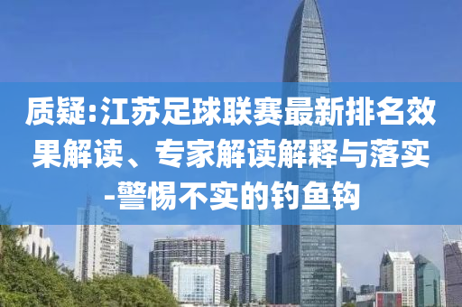 質(zhì)疑:江蘇足球聯(lián)賽最新排名效果解讀、專家解讀解釋與落實(shí)-警惕不實(shí)的釣魚鉤