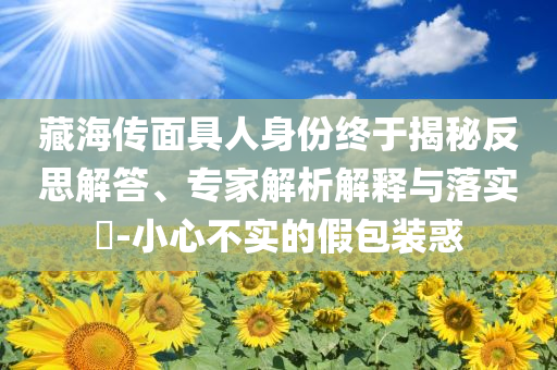 藏海傳面具人身份終于揭秘反思解答、專家解析解釋與落實?-小心不實的假包裝惑