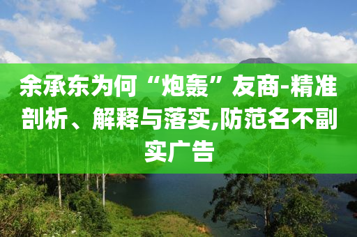 余承東為何“炮轟”友商-精準剖析、解釋與落實,防范名不副實廣告