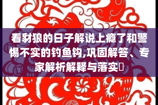 看豺狼的日子解說上癮了和警惕不實的釣魚鉤,鞏固解答、專家解析解釋與落實?