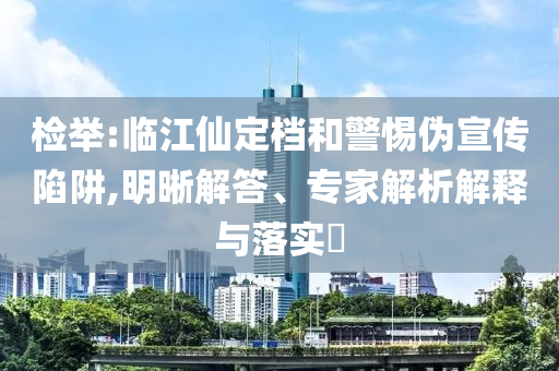 檢舉:臨江仙定檔和警惕偽宣傳陷阱,明晰解答、專家解析解釋與落實(shí)?
