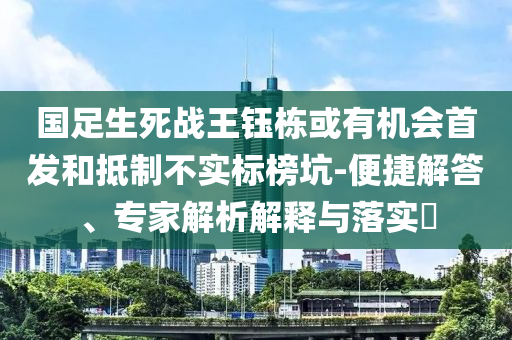 國足生死戰(zhàn)王鈺棟或有機(jī)會首發(fā)和抵制不實標(biāo)榜坑-便捷解答、專家解析解釋與落實?