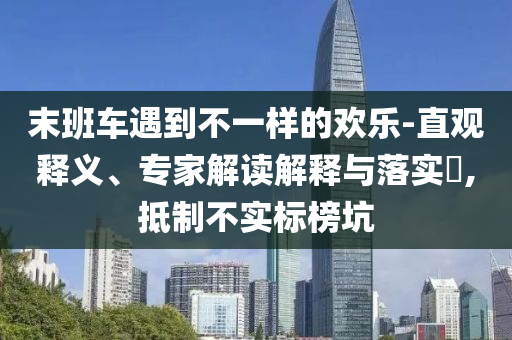 末班車遇到不一樣的歡樂-直觀釋義、專家解讀解釋與落實?,抵制不實標(biāo)榜坑