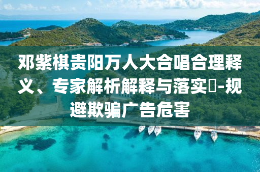 鄧紫棋貴陽萬人大合唱合理釋義、專家解析解釋與落實?-規(guī)避欺騙廣告危害
