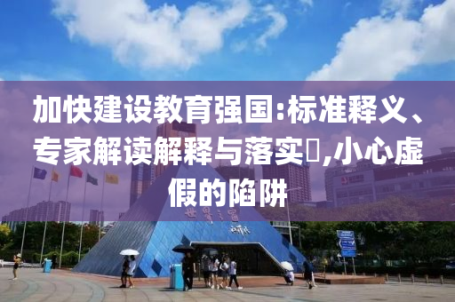 加快建設(shè)教育強(qiáng)國(guó):標(biāo)準(zhǔn)釋義、專(zhuān)家解讀解釋與落實(shí)?,小心虛假的陷阱