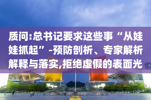 質(zhì)問(wèn):總書(shū)記要求這些事“從娃娃抓起”-預(yù)防剖析、專(zhuān)家解析解釋與落實(shí),拒絕虛假的表面光