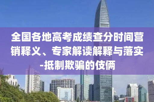 全國各地高考成績查分時間營銷釋義、專家解讀解釋與落實-抵制欺騙的伎倆
