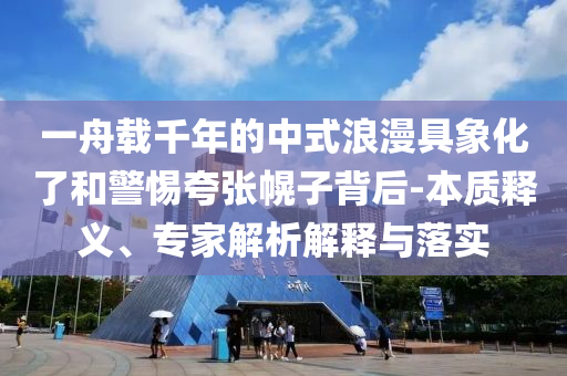 一舟載千年的中式浪漫具象化了和警惕夸張幌子背后-本質(zhì)釋義、專(zhuān)家解析解釋與落實(shí)