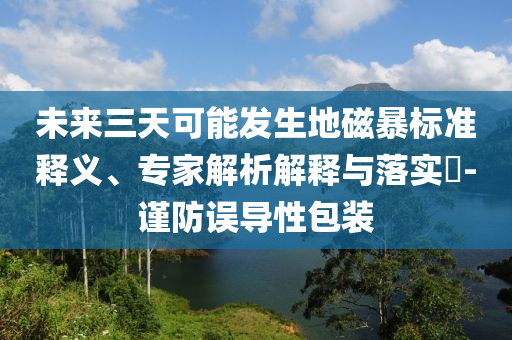 未來(lái)三天可能發(fā)生地磁暴標(biāo)準(zhǔn)釋義、專家解析解釋與落實(shí)?-謹(jǐn)防誤導(dǎo)性包裝