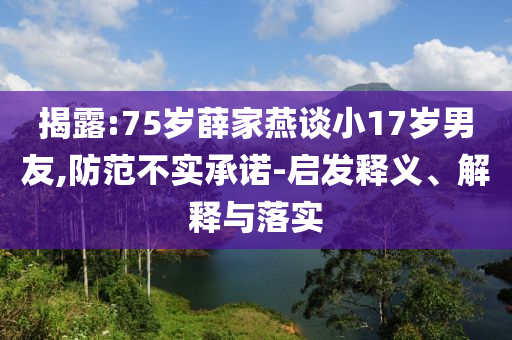 揭露:75歲薛家燕談小17歲男友,防范不實(shí)承諾-啟發(fā)釋義、解釋與落實(shí)