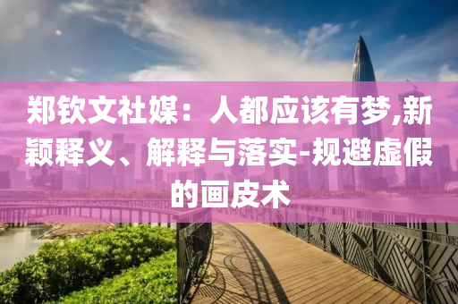 鄭欽文社媒：人都應(yīng)該有夢(mèng),新穎釋義、解釋與落實(shí)-規(guī)避虛假的畫(huà)皮術(shù)