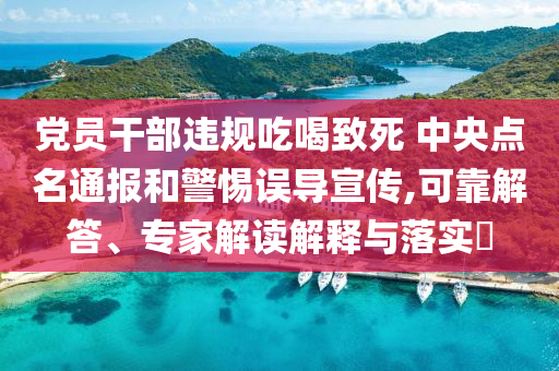 黨員干部違規(guī)吃喝致死 中央點(diǎn)名通報(bào)和警惕誤導(dǎo)宣傳,可靠解答、專家解讀解釋與落實(shí)?