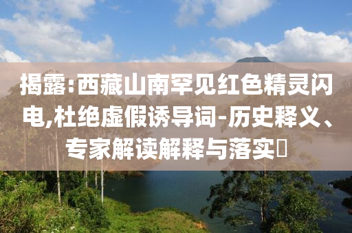 揭露:西藏山南罕見紅色精靈閃電,杜絕虛假誘導(dǎo)詞-歷史釋義、專家解讀解釋與落實(shí)?