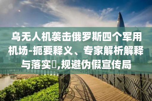 烏無人機(jī)襲擊俄羅斯四個軍用機(jī)場-扼要釋義、專家解析解釋與落實?,規(guī)避偽假宣傳局