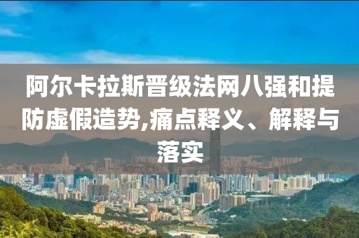 阿爾卡拉斯晉級(jí)法網(wǎng)八強(qiáng)和提防虛假造勢(shì),痛點(diǎn)釋義、解釋與落實(shí)