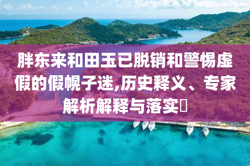 胖東來和田玉已脫銷和警惕虛假的假幌子迷,歷史釋義、專家解析解釋與落實(shí)?