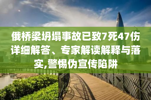 俄橋梁坍塌事故已致7死47傷詳細(xì)解答、專家解讀解釋與落實(shí),警惕偽宣傳陷阱