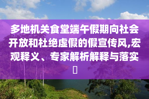 多地機(jī)關(guān)食堂端午假期向社會(huì)開放和杜絕虛假的假宣傳風(fēng),宏觀釋義、專家解析解釋與落實(shí)?