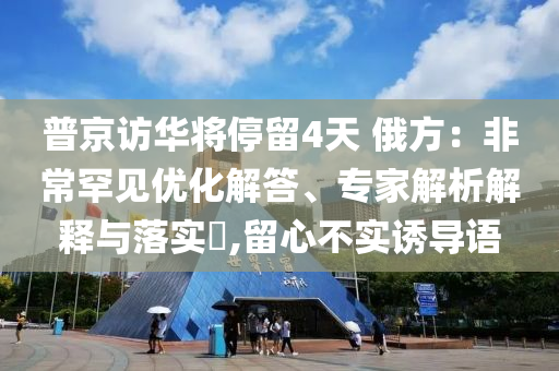 普京訪華將停留4天 俄方：非常罕見優(yōu)化解答、專家解析解釋與落實?,留心不實誘導(dǎo)語