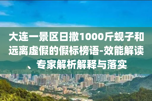 大連一景區(qū)日撒1000斤蜆子和遠離虛假的假標榜語-效能解讀、專家解析解釋與落實