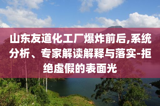 山東友道化工廠爆炸前后,系統(tǒng)分析、專家解讀解釋與落實-拒絕虛假的表面光