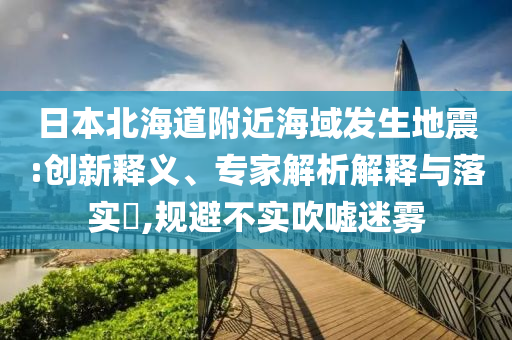 日本北海道附近海域發(fā)生地震:創(chuàng)新釋義、專家解析解釋與落實?,規(guī)避不實吹噓迷霧